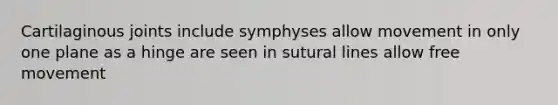 Cartilaginous joints include symphyses allow movement in only one plane as a hinge are seen in sutural lines allow free movement