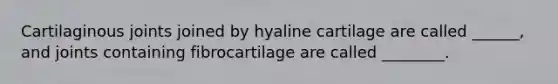 Cartilaginous joints joined by hyaline cartilage are called ______, and joints containing fibrocartilage are called ________.