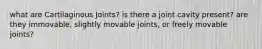 what are Cartilaginous Joints? is there a joint cavity present? are they immovable, slightly movable joints, or freely movable joints?