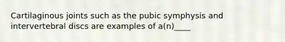 Cartilaginous joints such as the pubic symphysis and intervertebral discs are examples of a(n)____