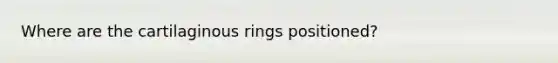 Where are the cartilaginous rings positioned?