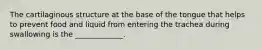 The cartilaginous structure at the base of the tongue that helps to prevent food and liquid from entering the trachea during swallowing is the _____________.