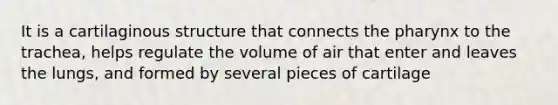 It is a cartilaginous structure that connects the pharynx to the trachea, helps regulate the volume of air that enter and leaves the lungs, and formed by several pieces of cartilage