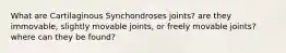 What are Cartilaginous Synchondroses joints? are they immovable, slightly movable joints, or freely movable joints? where can they be found?