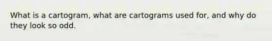 What is a cartogram, what are cartograms used for, and why do they look so odd.