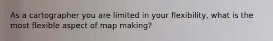 As a cartographer you are limited in your flexibility, what is the most flexible aspect of map making?