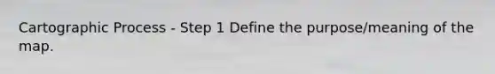 Cartographic Process - Step 1 Define the purpose/meaning of the map.