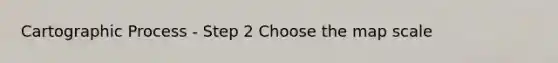 Cartographic Process - Step 2 Choose the map scale