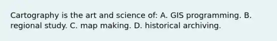 Cartography is the art and science of: A. GIS programming. B. regional study. C. map making. D. historical archiving.