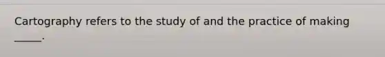 Cartography refers to the study of and the practice of making _____.