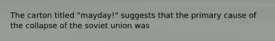 The carton titled "mayday!" suggests that the primary cause of the collapse of the soviet union was