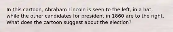 In this cartoon, Abraham Lincoln is seen to the left, in a hat, while the other candidates for president in 1860 are to the right. What does the cartoon suggest about the election?