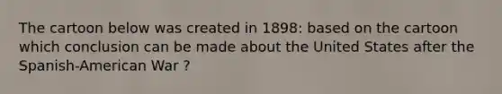 The cartoon below was created in 1898: based on the cartoon which conclusion can be made about the United States after the Spanish-American War ?