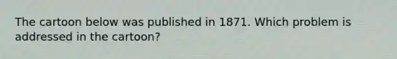 The cartoon below was published in 1871. Which problem is addressed in the cartoon?