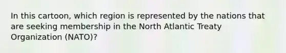 In this cartoon, which region is represented by the nations that are seeking membership in the North Atlantic Treaty Organization (NATO)?