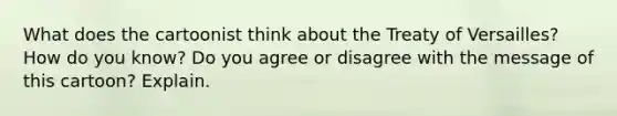 What does the cartoonist think about the Treaty of Versailles? How do you know? Do you agree or disagree with the message of this cartoon? Explain.