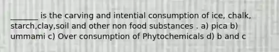 _______ is the carving and intential consumption of ice, chalk, starch,clay,soil and other non food substances . a) pica b) ummami c) Over consumption of Phytochemicals d) b and c