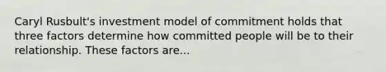 Caryl Rusbult's investment model of commitment holds that three factors determine how committed people will be to their relationship. These factors are...