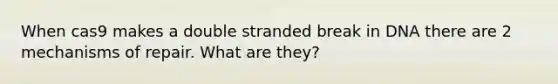 When cas9 makes a double stranded break in DNA there are 2 mechanisms of repair. What are they?