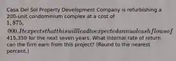 Casa Del Sol Property Development Company is refurbishing a 200-unit condominium complex at a cost of 1,875,000. It expects that this will lead to expected annual cash flows of415,350 for the next seven years. What internal rate of return can the firm earn from this project? (Round to the nearest percent.)