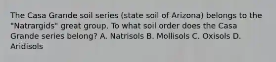 The Casa Grande soil series (state soil of Arizona) belongs to the "Natrargids" great group. To what soil order does the Casa Grande series belong? A. Natrisols B. Mollisols C. Oxisols D. Aridisols