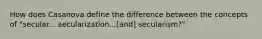 How does Casanova define the difference between the concepts of "secular... secularization...[and] secularism?"