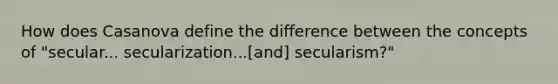 How does Casanova define the difference between the concepts of "secular... secularization...[and] secularism?"