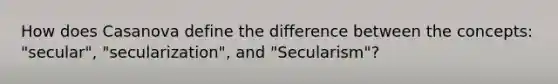 How does Casanova define the difference between the concepts: "secular", "secularization", and "Secularism"?