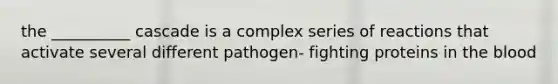 the __________ cascade is a complex series of reactions that activate several different pathogen- fighting proteins in the blood