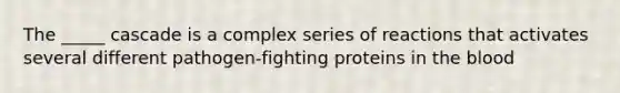 The _____ cascade is a complex series of reactions that activates several different pathogen-fighting proteins in <a href='https://www.questionai.com/knowledge/k7oXMfj7lk-the-blood' class='anchor-knowledge'>the blood</a>