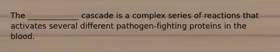 The _____________ cascade is a complex series of reactions that activates several different pathogen-fighting proteins in the blood.