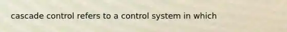 cascade control refers to a control system in which