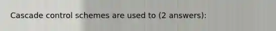 Cascade control schemes are used to (2 answers):