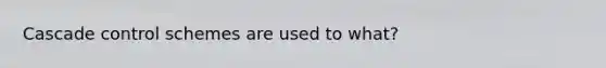 Cascade control schemes are used to what?
