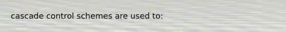 cascade control schemes are used to: