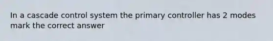 In a cascade control system the primary controller has 2 modes mark the correct answer