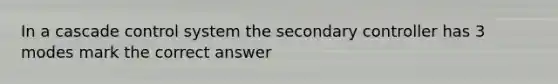 In a cascade control system the secondary controller has 3 modes mark the correct answer