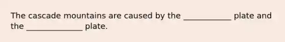 The cascade mountains are caused by the ____________ plate and the ______________ plate.