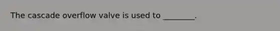 The cascade overflow valve is used to ________.