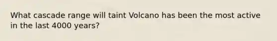 What cascade range will taint Volcano has been the most active in the last 4000 years?