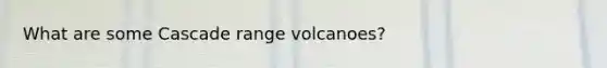 What are some Cascade range volcanoes?