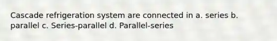 Cascade refrigeration system are connected in a. series b. parallel c. Series-parallel d. Parallel-series