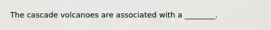 The cascade volcanoes are associated with a ________.