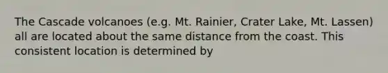 The Cascade volcanoes (e.g. Mt. Rainier, Crater Lake, Mt. Lassen) all are located about the same distance from the coast. This consistent location is determined by