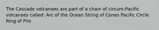 The Cascade volcanoes are part of a chain of circum-Pacific volcanoes called: Arc of the Ocean String of Cones Pacific Circle Ring of Fire