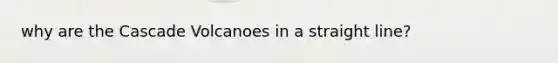 why are the Cascade Volcanoes in a straight line?