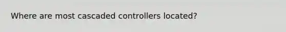 Where are most cascaded controllers located?