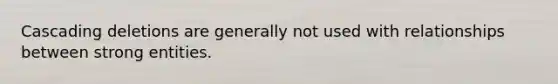 Cascading deletions are generally not used with relationships between strong entities.