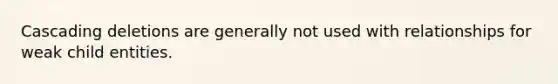 Cascading deletions are generally not used with relationships for weak child entities.