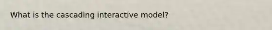 What is the cascading interactive model?